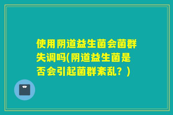 使用益生菌会菌群失调吗(益生菌是否会引起菌群紊乱?) 使用益生菌会菌群失调吗(益生菌是否会引起菌群紊乱?)
