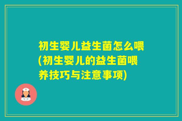 初生婴儿益生菌怎么喂(初生婴儿的益生菌喂养技巧与注意事项)