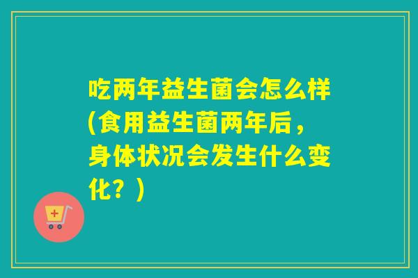吃两年益生菌会怎么样(食用益生菌两年后，身体状况会发生什么变化？)