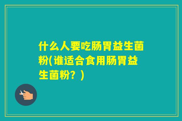 什么人要吃肠胃益生菌粉(谁适合食用肠胃益生菌粉？)