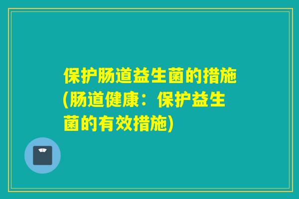 保护肠道益生菌的措施(肠道健康：保护益生菌的有效措施)