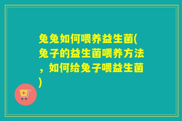 兔兔如何喂养益生菌(兔子的益生菌喂养方法,如何给兔子喂益生菌) 兔兔如何喂养益生菌(兔子的益生菌喂养方法,如何给兔子喂益生菌)