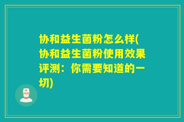 协和益生菌粉怎么样(协和益生菌粉使用效果评测：你需要知道的一切)
