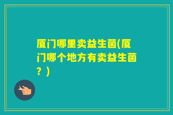 厦门哪里卖益生菌(厦门哪个地方有卖益生菌？)