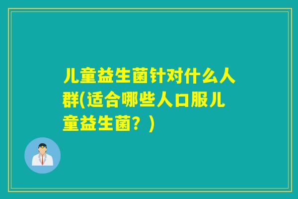 儿童益生菌针对什么人群(适合哪些人口服儿童益生菌？)