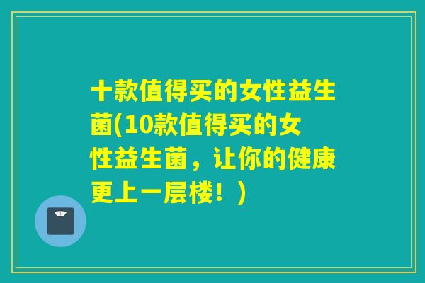 十款值得买的女性益生菌(10款值得买的女性益生菌,让你的健康更上一层楼!) 十款值得买的女性益生菌(10款值得买的女性益生菌,让你的健康更上一层楼!)