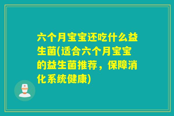 六个月宝宝还吃什么益生菌(适合六个月宝宝的益生菌推荐，保障消化系统健康)