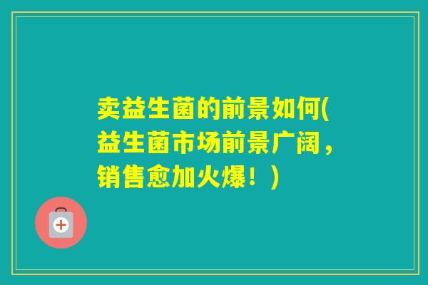 卖益生菌的前景如何(益生菌市场前景广阔，销售愈加火爆！)