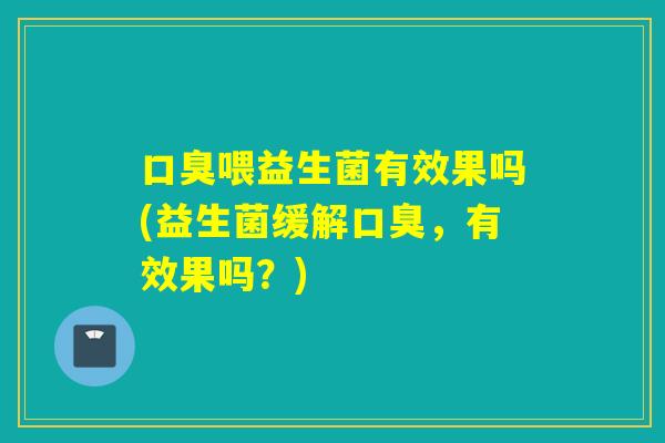 喂益生菌有效果吗(益生菌缓解,有效果吗?) 喂益生菌有效果吗(益生菌缓解,有效果吗?)