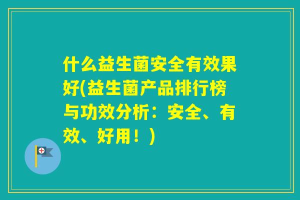 什么益生菌安全有效果好(益生菌产品排行榜与功效分析:安全、有效、好用!) 什么益生菌安全有效果好(益生菌产品排行榜与功效分析:安全、有效、好用!)