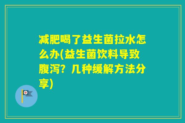 喝了益生菌拉水怎么办(益生菌饮料导致?几种缓解方法分享) 喝了益生菌拉水怎么办(益生菌饮料导致?几种缓解方法分享)