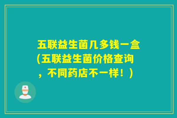 五联益生菌几多钱一盒(五联益生菌价格查询，不同药店不一样！)