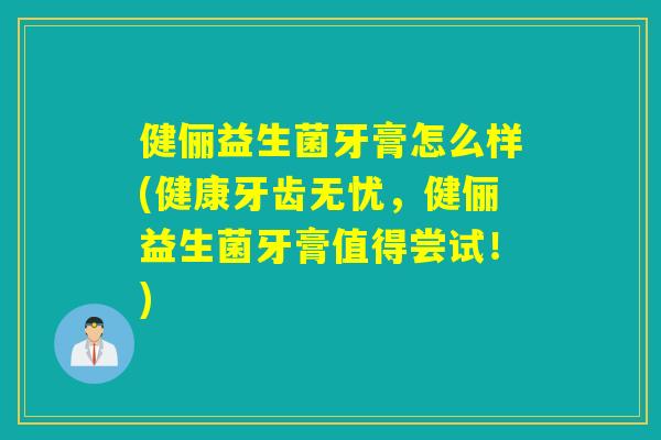 健俪益生菌牙膏怎么样(健康牙齿无忧，健俪益生菌牙膏值得尝试！)