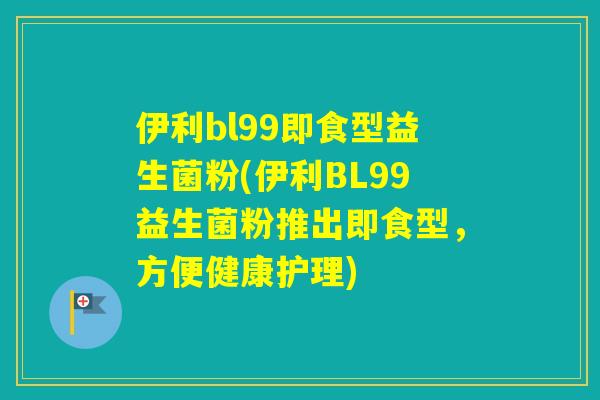 伊利bl99即食型益生菌粉(伊利BL99益生菌粉推出即食型,方便健康护理) 伊利bl99即食型益生菌粉(伊利BL99益生菌粉推出即食型,方便健康护理)