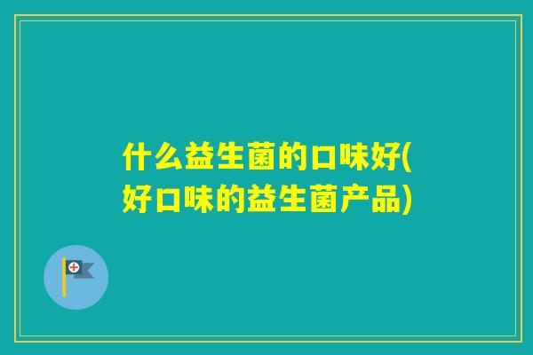 什么益生菌的口味好(好口味的益生菌产品)