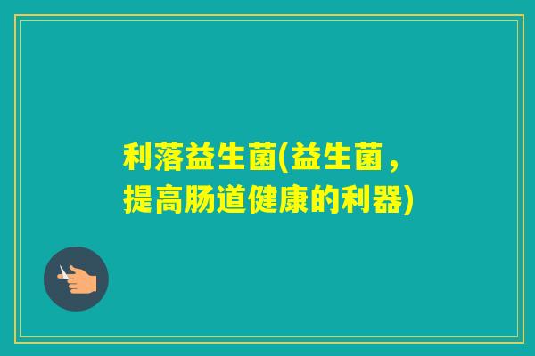 利落益生菌(益生菌，提高肠道健康的利器)