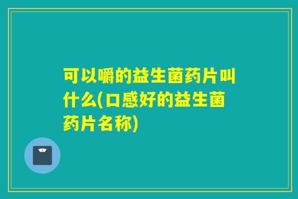 可以嚼的益生菌药片叫什么(口感好的益生菌药片名称) 可以嚼的益生菌药片叫什么(口感好的益生菌药片名称)