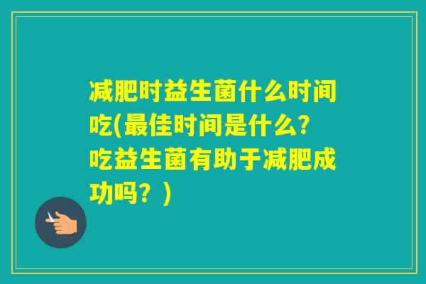 时益生菌什么时间吃(佳时间是什么？吃益生菌有助于成功吗？)