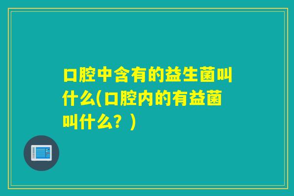 口腔中含有的益生菌叫什么(口腔内的有益菌叫什么?) 口腔中含有的益生菌叫什么(口腔内的有益菌叫什么?)