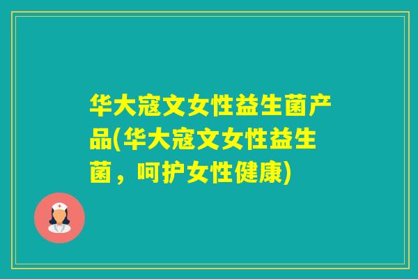 华大寇文女性益生菌产品(华大寇文女性益生菌，呵护女性健康)