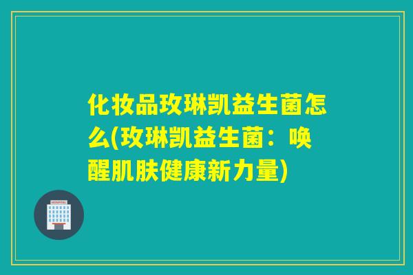 化妆品玫琳凯益生菌怎么(玫琳凯益生菌:唤醒健康新力量) 化妆品玫琳凯益生菌怎么(玫琳凯益生菌:唤醒健康新力量)
