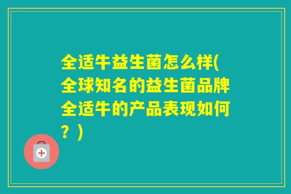 全适牛益生菌怎么样(全球知名的益生菌品牌全适牛的产品表现如何？)