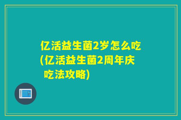 亿活益生菌2岁怎么吃(亿活益生菌2周年庆 吃法攻略) 亿活益生菌2岁怎么吃(亿活益生菌2周年庆 吃法攻略)
