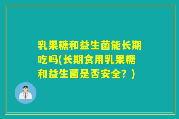 乳果糖和益生菌能长期吃吗(长期食用乳果糖和益生菌是否安全？)