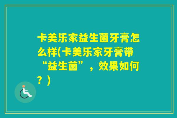 卡美乐家益生菌牙膏怎么样(卡美乐家牙膏带“益生菌”，效果如何？)