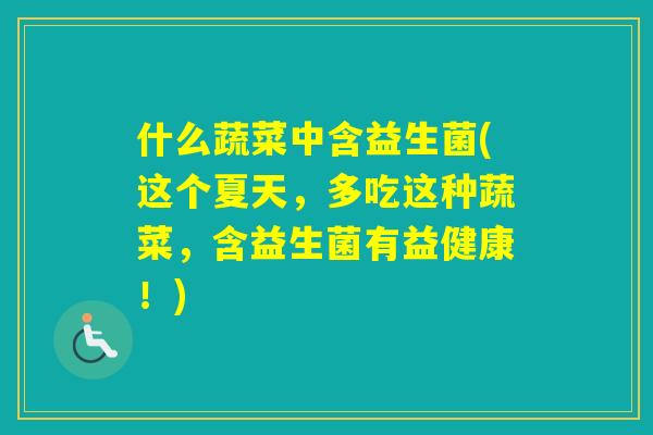 什么蔬菜中含益生菌(这个夏天,多吃这种蔬菜,含益生菌有益健康!) 什么蔬菜中含益生菌(这个夏天,多吃这种蔬菜,含益生菌有益健康!)