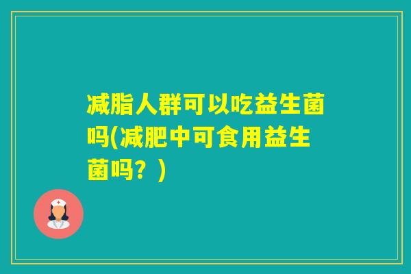 减脂人群可以吃益生菌吗(中可食用益生菌吗?) 减脂人群可以吃益生菌吗(中可食用益生菌吗?)