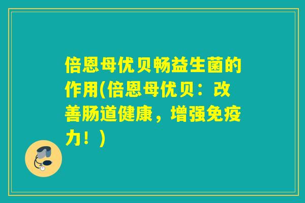 倍恩母优贝畅益生菌的作用(倍恩母优贝：改善肠道健康，增强力！)