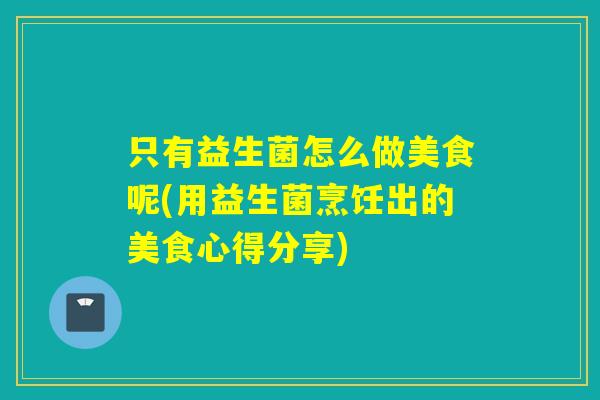只有益生菌怎么做美食呢(用益生菌烹饪出的美食心得分享) 只有益生菌怎么做美食呢(用益生菌烹饪出的美食心得分享)