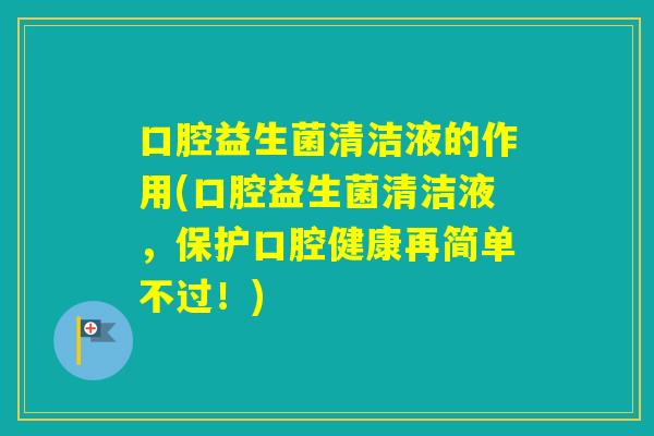 口腔益生菌清洁液的作用(口腔益生菌清洁液，保护口腔健康再简单不过！)