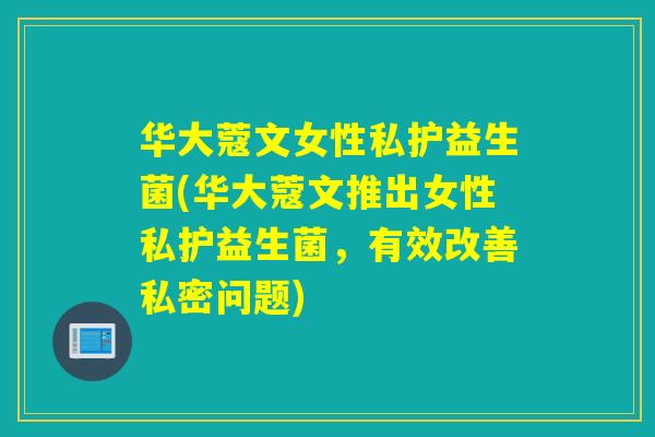 华大蔻文女性私护益生菌(华大蔻文推出女性私护益生菌，有效改善私密问题)