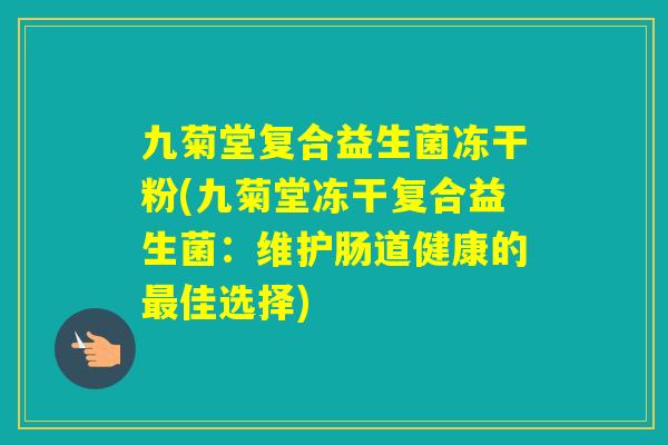 九菊堂复合益生菌冻干粉(九菊堂冻干复合益生菌：维护肠道健康的佳选择)