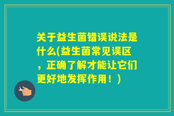 关于益生菌错误说法是什么(益生菌常见误区，正确了解才能让它们更好地发挥作用！)