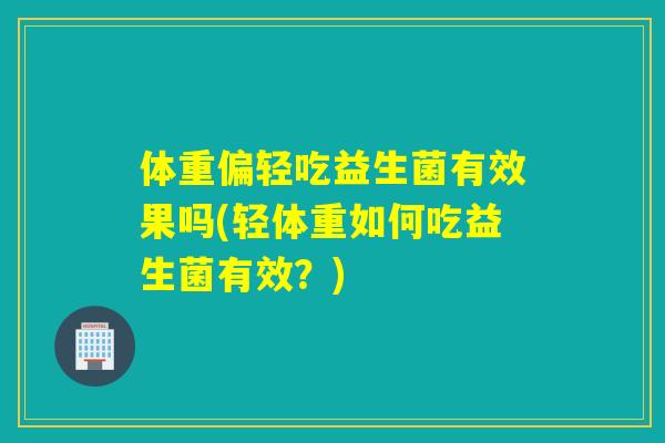 体重偏轻吃益生菌有效果吗(轻体重如何吃益生菌有效?) 体重偏轻吃益生菌有效果吗(轻体重如何吃益生菌有效?)
