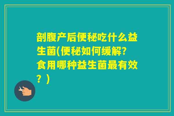 剖腹产后吃什么益生菌(如何缓解?食用哪种益生菌有效?) 剖腹产后吃什么益生菌(如何缓解?食用哪种益生菌有效?)