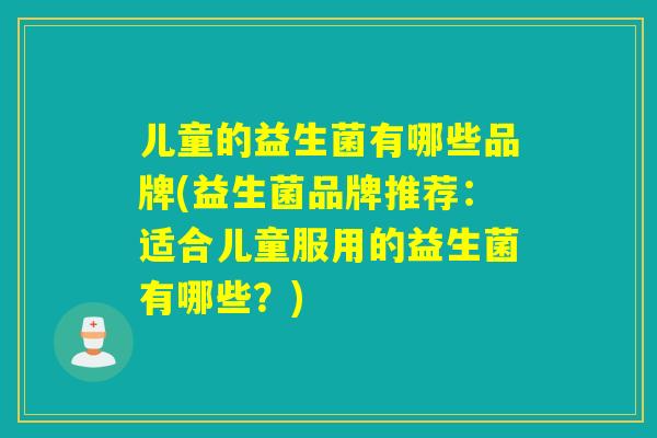 儿童的益生菌有哪些品牌(益生菌品牌推荐：适合儿童服用的益生菌有哪些？)