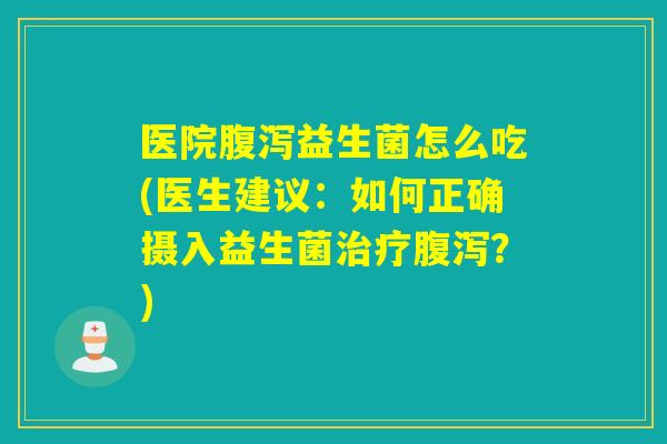 医院益生菌怎么吃(医生建议:如何正确摄入益生菌?) 医院益生菌怎么吃(医生建议:如何正确摄入益生菌?)