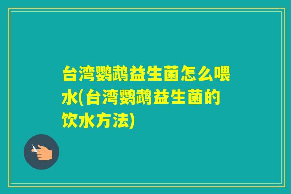 台湾鹦鹉益生菌怎么喂水(台湾鹦鹉益生菌的饮水方法)