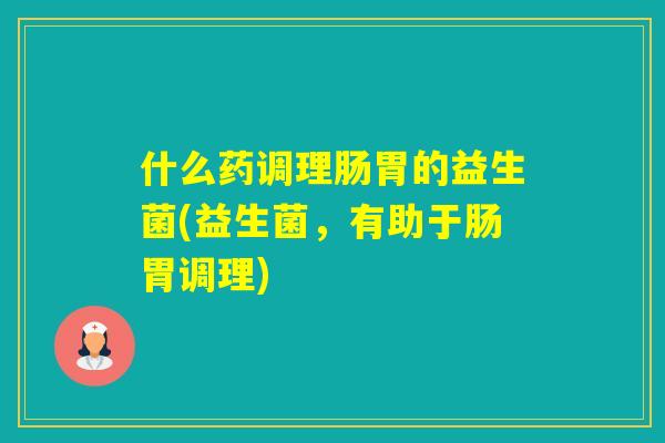 什么药调理肠胃的益生菌(益生菌，有助于肠胃调理)