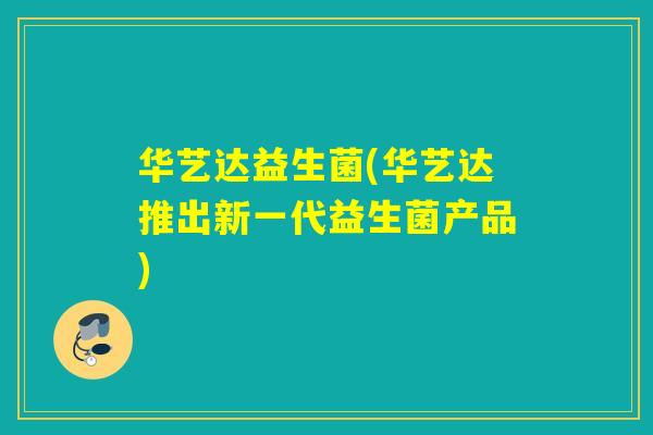 华艺达益生菌(华艺达推出新一代益生菌产品)