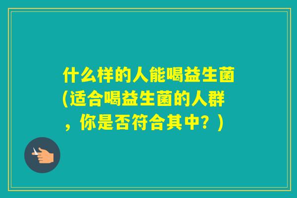 什么样的人能喝益生菌(适合喝益生菌的人群，你是否符合其中？)