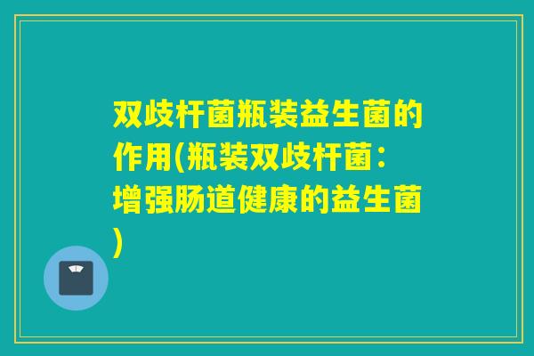 双歧杆菌瓶装益生菌的作用(瓶装双歧杆菌：增强肠道健康的益生菌)
