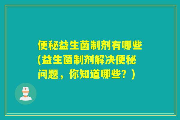 益生菌制剂有哪些(益生菌制剂解决问题，你知道哪些？)