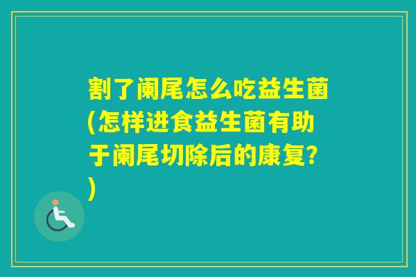 割了阑尾怎么吃益生菌(怎样进食益生菌有助于阑尾切除后的康复？)
