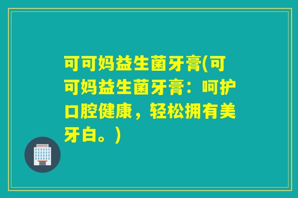 可可妈益生菌牙膏(可可妈益生菌牙膏：呵护口腔健康，轻松拥有美牙白。)