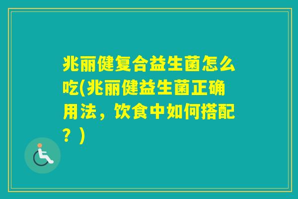 兆丽健复合益生菌怎么吃(兆丽健益生菌正确用法，饮食中如何搭配？)